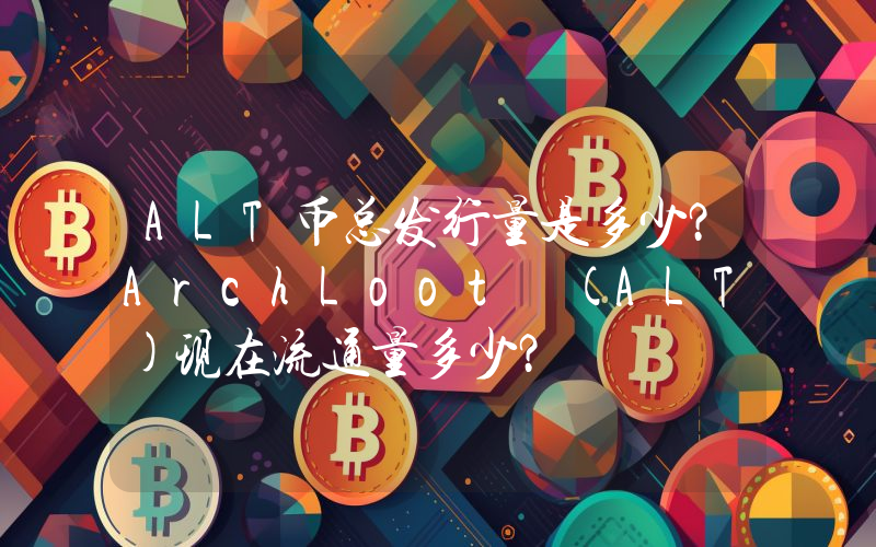 ALT币总发行量是多少？ArchLoot (ALT)现在流通量多少？