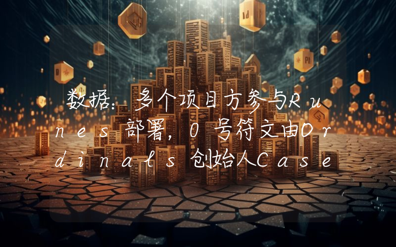 数据:多个项目方参与Runes部署,0号符文由Ordinals创始人Casey部署