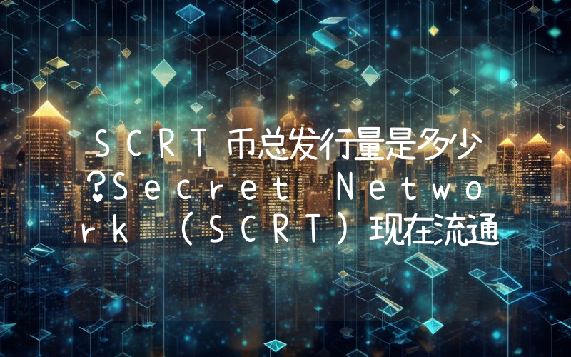 SCRT币总发行量是多少？Secret Network (SCRT)现在流通量多少？