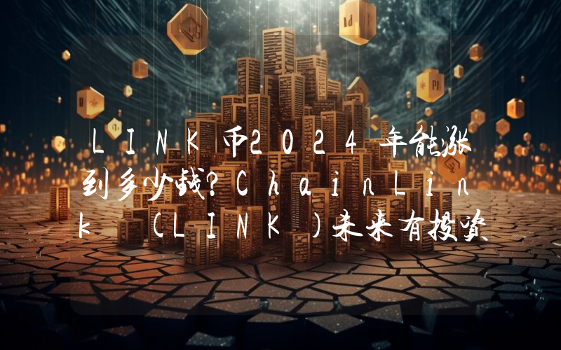 LINK币2024年能涨到多少钱？ChainLink (LINK)未来有投资价值吗？