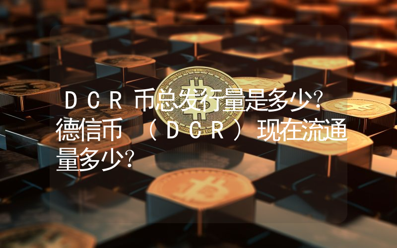 DCR币总发行量是多少？德信币 (DCR)现在流通量多少？