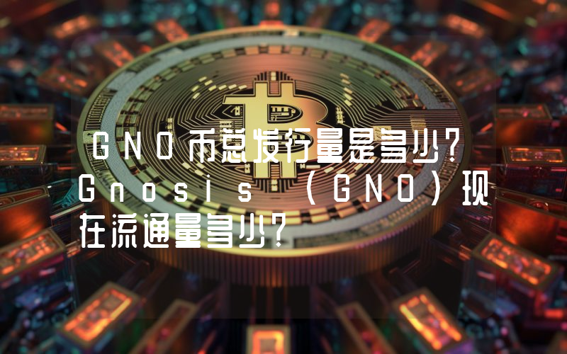 GNO币总发行量是多少？Gnosis (GNO)现在流通量多少？