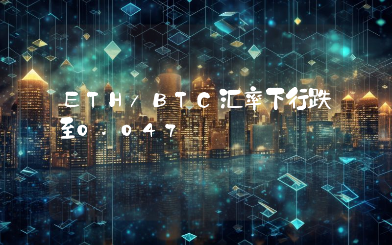 ETH/BTC汇率下行跌至0.047