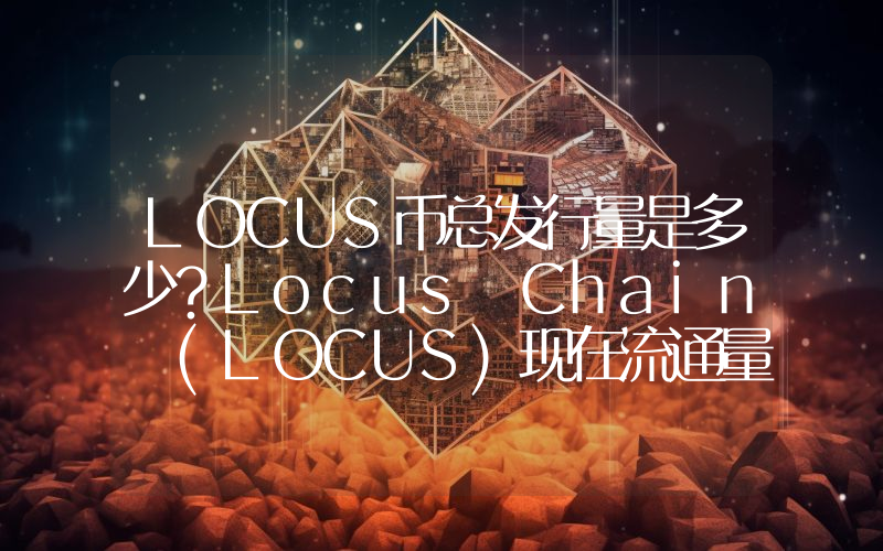 LOCUS币总发行量是多少？Locus Chain (LOCUS)现在流通量多少？