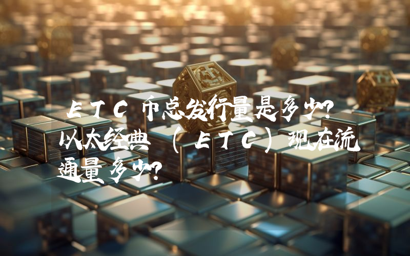 ETC币总发行量是多少？以太经典 (ETC)现在流通量多少？