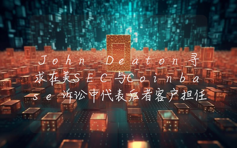 John Deaton寻求在美SEC与Coinbase诉讼中代表后者客户担任法庭之友