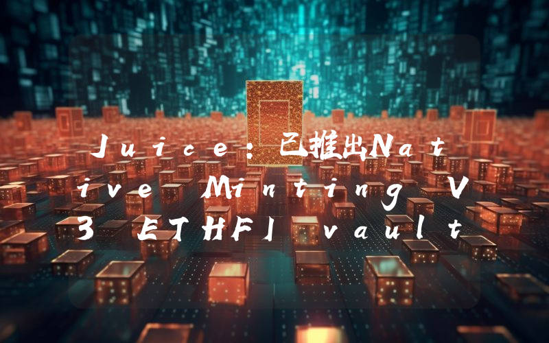 Juice:已推出Native Minting V3 ETHFI vault,初始上限为5000枚ETH