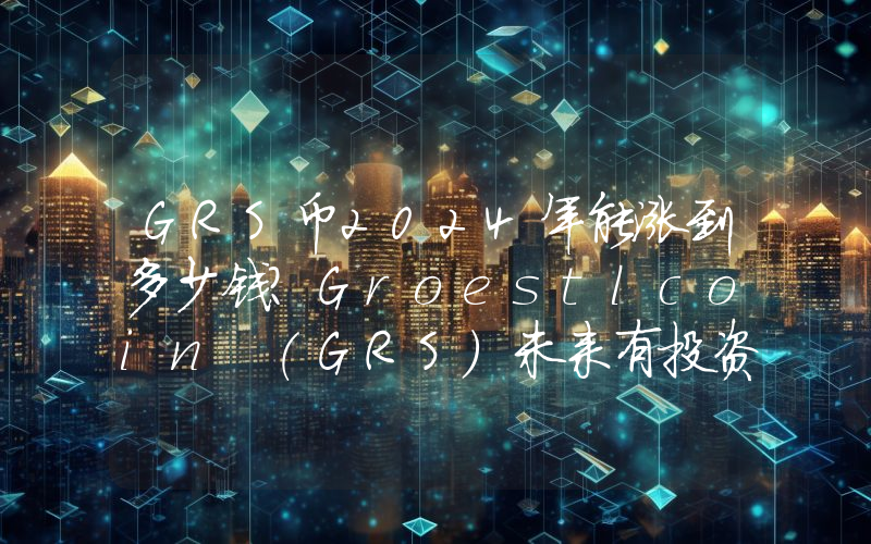 GRS币2024年能涨到多少钱？Groestlcoin (GRS)未来有投资价值吗？