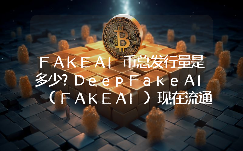 FAKEAI币总发行量是多少？DeepFakeAI (FAKEAI)现在流通量多少？