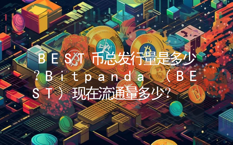 BEST币总发行量是多少？Bitpanda (BEST)现在流通量多少？