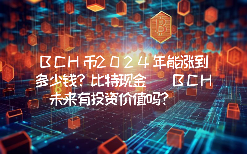 BCH币2024年能涨到多少钱？比特现金 (BCH)未来有投资价值吗？