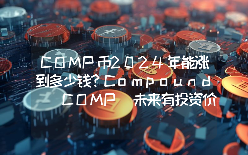 COMP币2024年能涨到多少钱？Compound (COMP)未来有投资价值吗？