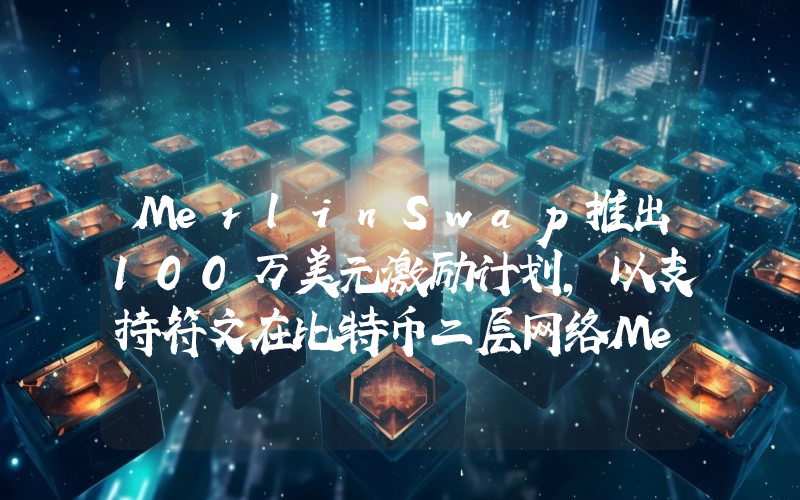 MerlinSwap推出100万美元激励计划,以支持符文在比特币二层网络Merlin Chain上的发展