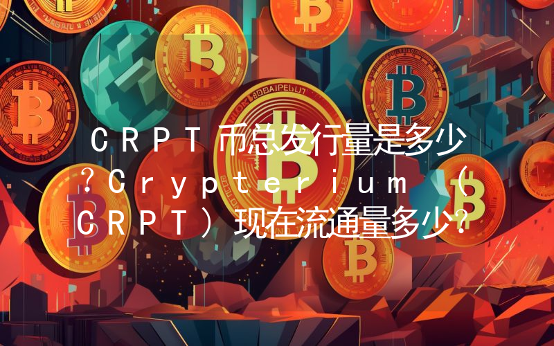 CRPT币总发行量是多少？Crypterium (CRPT)现在流通量多少？