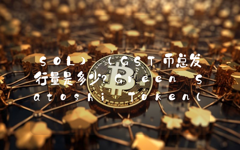 SOL) (GST币总发行量是多少？Green Satoshi Token(SOL) (GST)现在流通量多少？