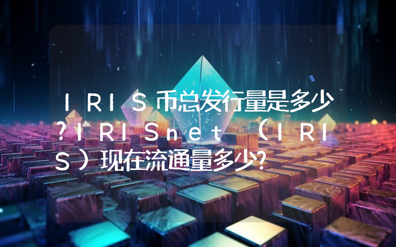 IRIS币总发行量是多少？IRISnet (IRIS)现在流通量多少？