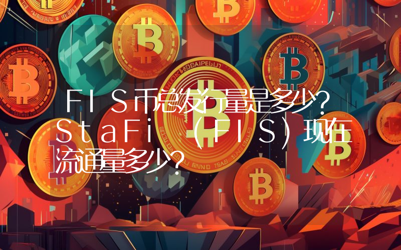 FIS币总发行量是多少？StaFi (FIS)现在流通量多少？