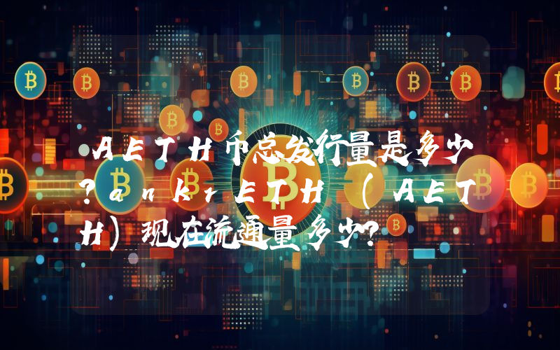 AETH币总发行量是多少？ankrETH (AETH)现在流通量多少？
