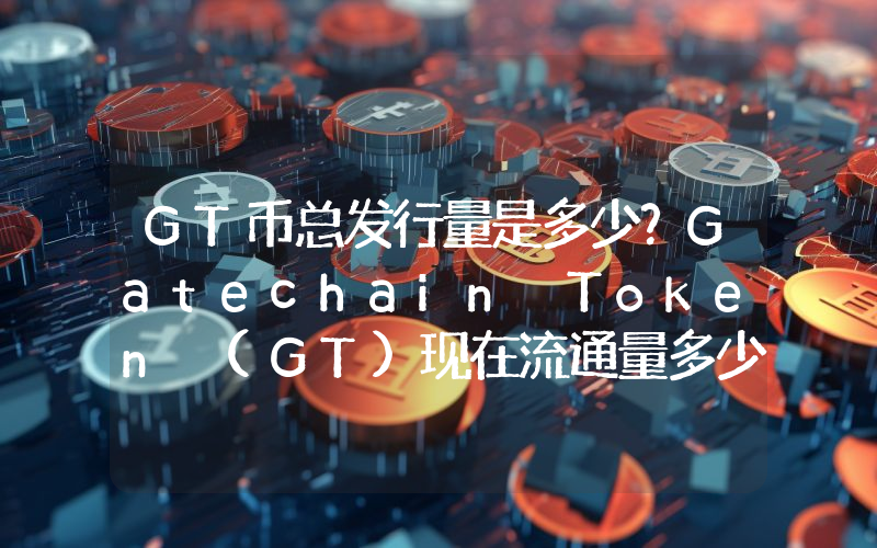 GT币总发行量是多少？Gatechain Token (GT)现在流通量多少？