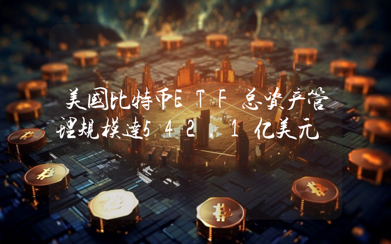 美国比特币ETF总资产管理规模达542.1亿美元