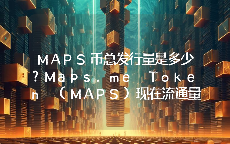 MAPS币总发行量是多少？Maps.me Token (MAPS)现在流通量多少？