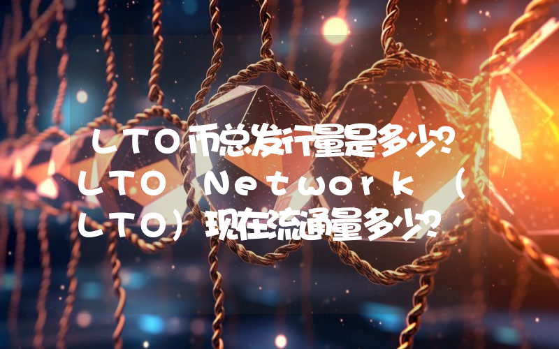 LTO币总发行量是多少？LTO Network (LTO)现在流通量多少？