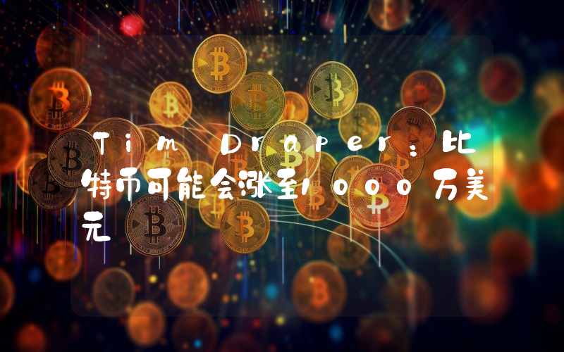 Tim Draper:比特币可能会涨至1000万美元
