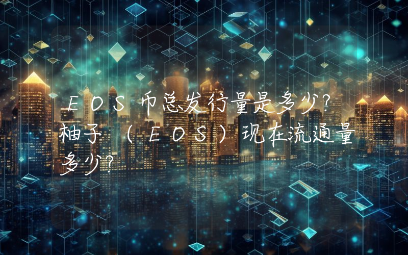 EOS币总发行量是多少？柚子 (EOS)现在流通量多少？