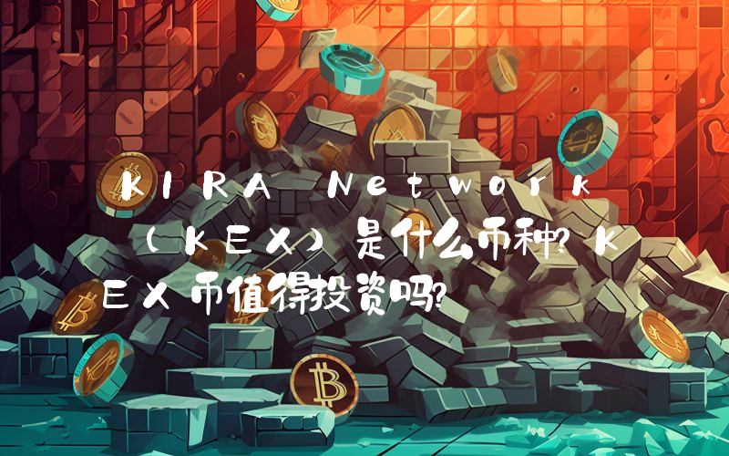 KIRA Network (KEX)是什么币种？KEX币值得投资吗？