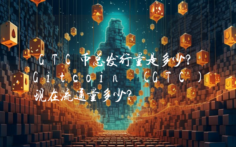 GTC币总发行量是多少？Gitcoin (GTC)现在流通量多少？