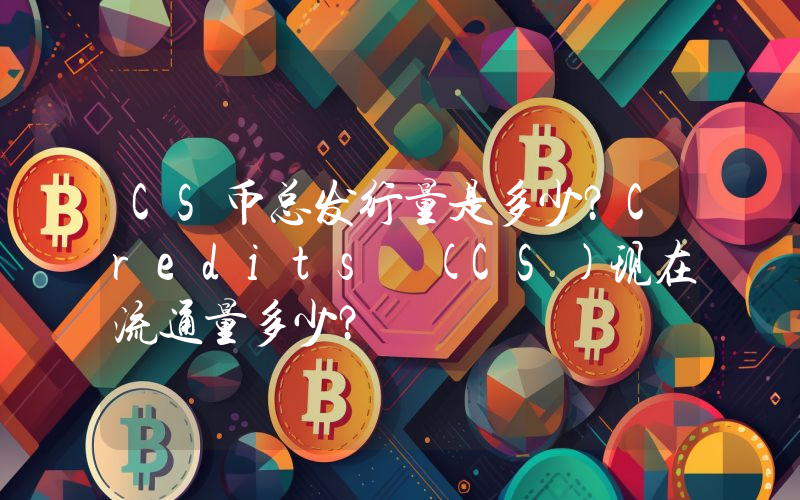 CS币总发行量是多少？Credits (CS)现在流通量多少？
