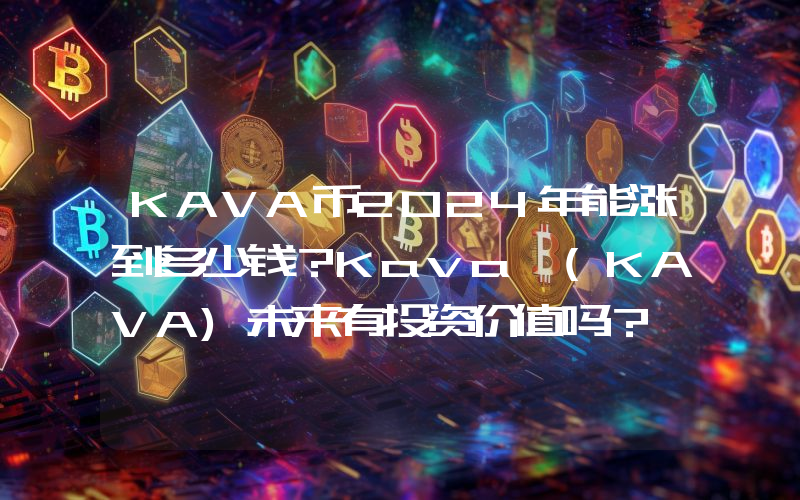 KAVA币2024年能涨到多少钱？Kava (KAVA)未来有投资价值吗？