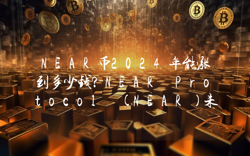 NEAR币2024年能涨到多少钱？NEAR Protocol (NEAR)未来有投资价值吗？