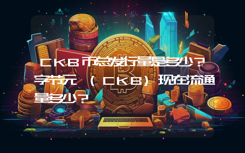 CKB币总发行量是多少？字节元 (CKB)现在流通量多少？