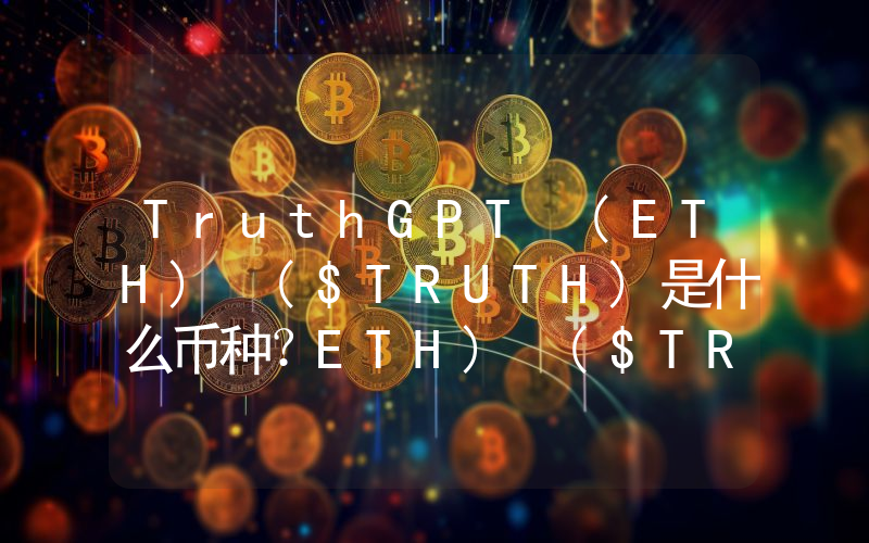 TruthGPT (ETH) ($TRUTH)是什么币种？ETH) ($TRUTH币值得投资吗？