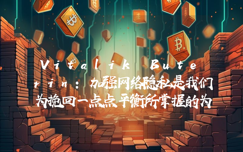 Vitalik Buterin:加强网络隐私是我们为挽回一点点平衡所掌握的为数不多的工具之一