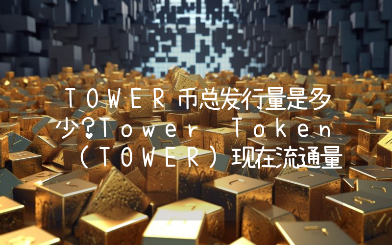 TOWER币总发行量是多少？Tower Token (TOWER)现在流通量多少？