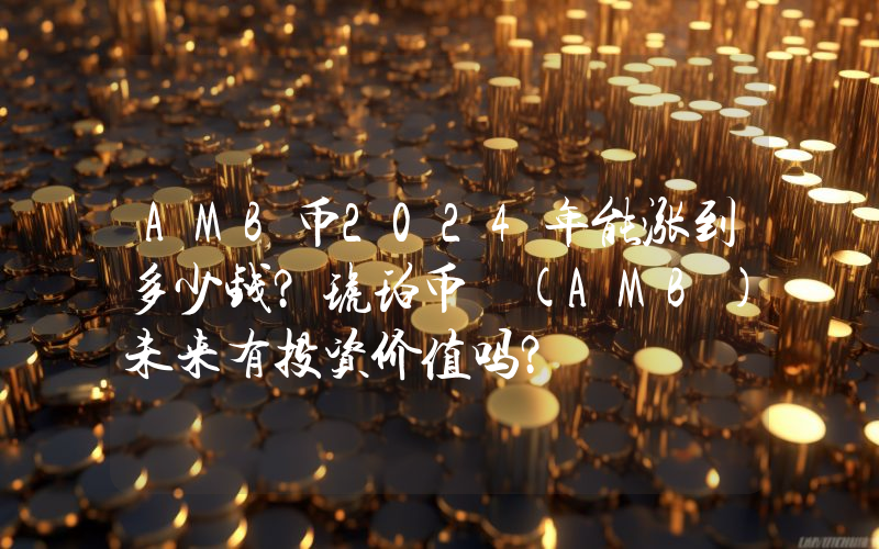 AMB币2024年能涨到多少钱？琥珀币 (AMB)未来有投资价值吗？