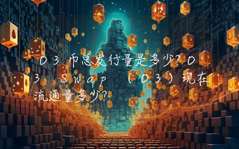 O3币总发行量是多少？O3 Swap (O3)现在流通量多少？