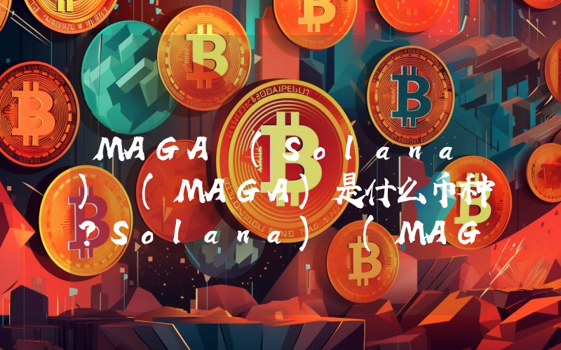 MAGA (Solana) (MAGA)是什么币种？Solana) (MAGA币值得投资吗？