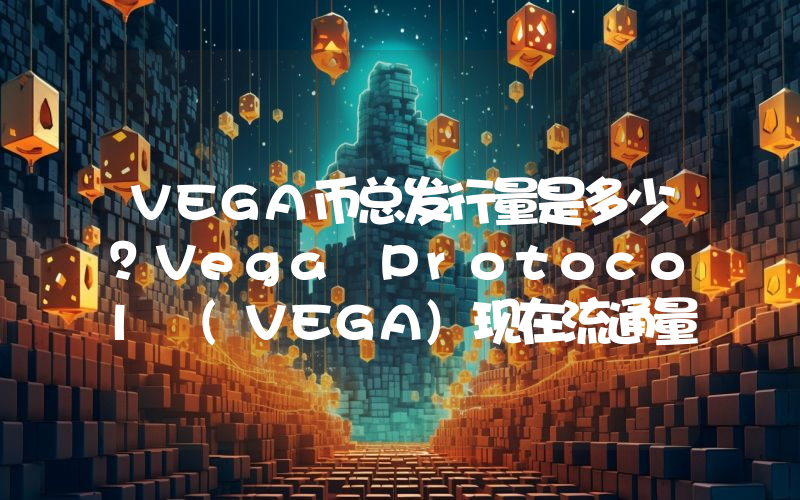 VEGA币总发行量是多少？Vega Protocol (VEGA)现在流通量多少？