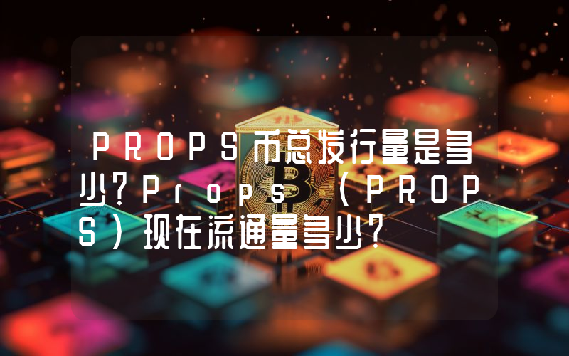 PROPS币总发行量是多少？Props (PROPS)现在流通量多少？