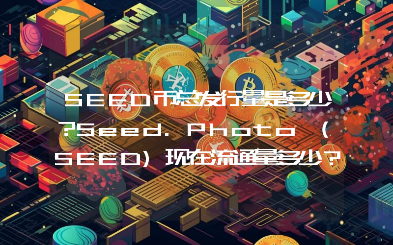 SEED币总发行量是多少？Seed.Photo (SEED)现在流通量多少？