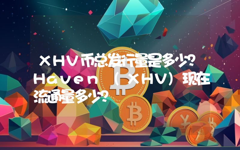 XHV币总发行量是多少？Haven (XHV)现在流通量多少？