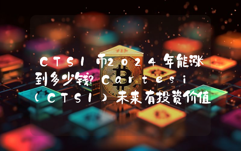 CTSI币2024年能涨到多少钱？Cartesi (CTSI)未来有投资价值吗？