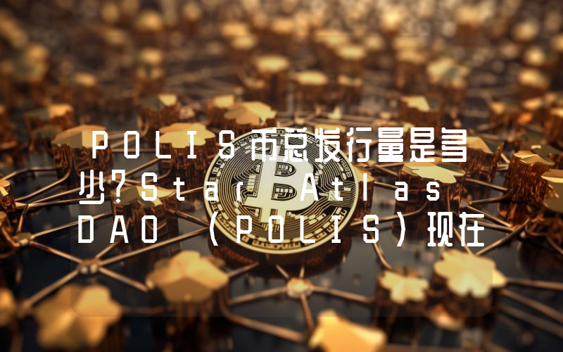 POLIS币总发行量是多少？Star Atlas DAO (POLIS)现在流通量多少？