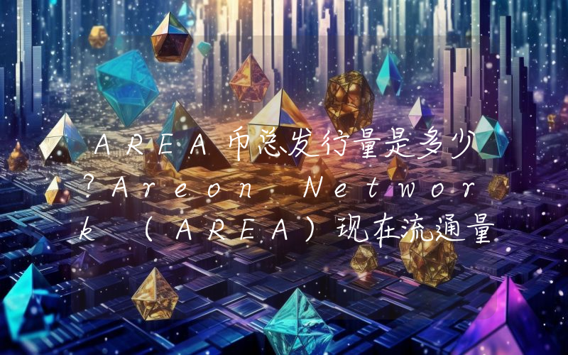 AREA币总发行量是多少？Areon Network (AREA)现在流通量多少？
