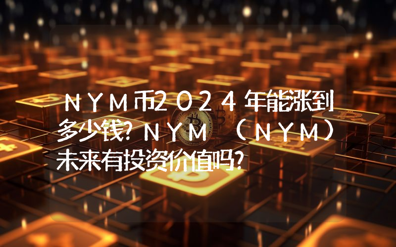 NYM币2024年能涨到多少钱？NYM (NYM)未来有投资价值吗？