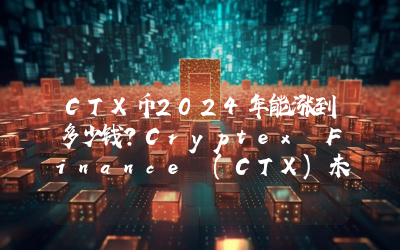 CTX币2024年能涨到多少钱？Cryptex Finance (CTX)未来有投资价值吗？