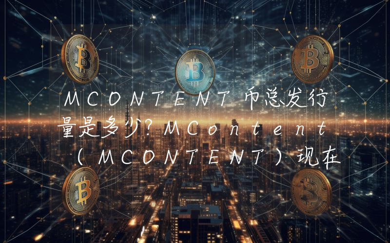 MCONTENT币总发行量是多少？MContent (MCONTENT)现在流通量多少？